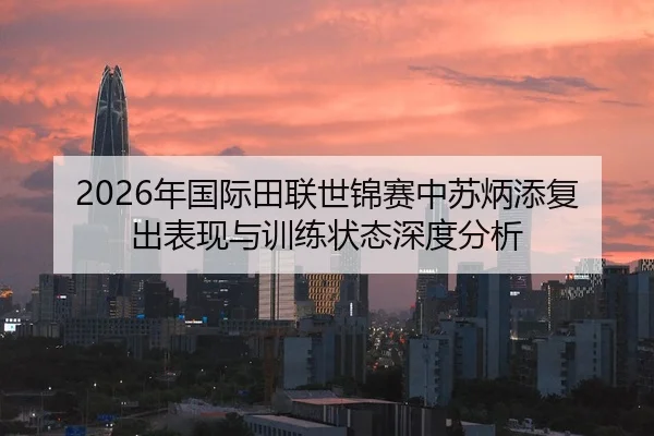 2026年国际田联世锦赛中苏炳添复出表现与训练状态深度分析