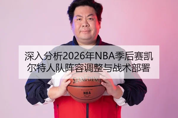 深入分析2026年NBA季后赛凯尔特人队阵容调整与战术部署