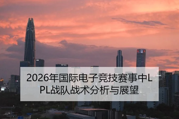 2026年国际电子竞技赛事中LPL战队战术分析与展望