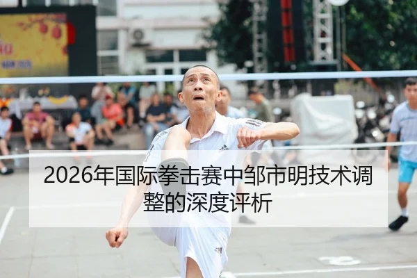 2026年国际拳击赛中邹市明技术调整的深度评析