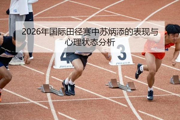 2026年国际田径赛中苏炳添的表现与心理状态分析