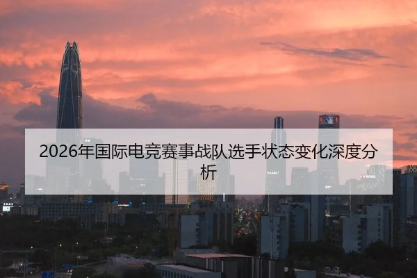 2026年国际电竞赛事战队选手状态变化深度分析
