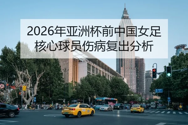 2026年亚洲杯前中国女足核心球员伤病复出分析