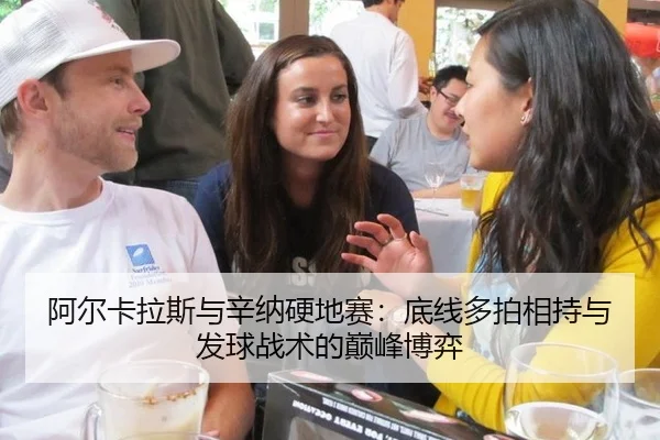 阿尔卡拉斯与辛纳硬地赛：底线多拍相持与发球战术的巅峰博弈
