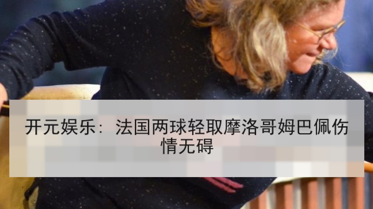 开元娱乐: 法国两球轻取摩洛哥姆巴佩伤情无碍 开元娱乐: 法国两球轻取摩洛哥姆巴佩伤情无碍